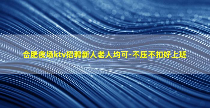 合肥夜场ktv招聘新人老人均可-不压不扣好上班