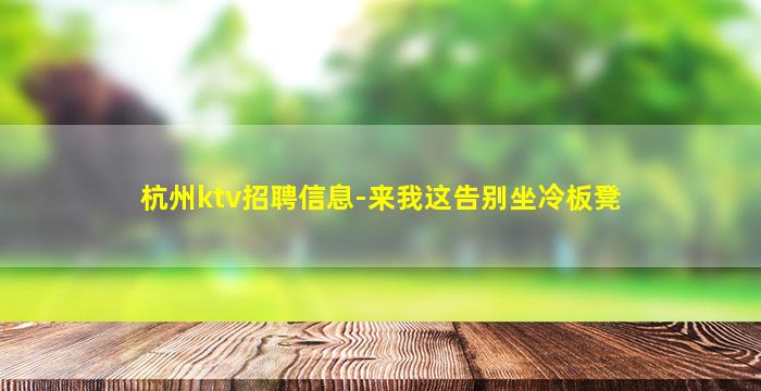 杭州ktv招聘信息-来我这告别坐冷板凳