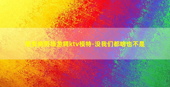 淮安商务场急聘ktv模特-没我们都啥也不是
